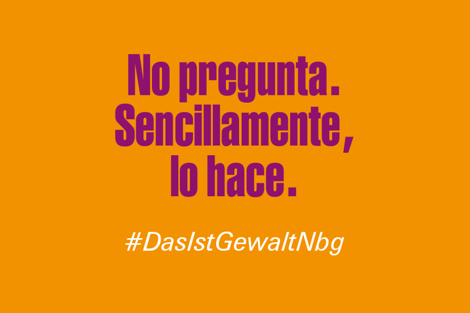 Bild © Stadt Nürnberg / Senatsverwaltung für Arbeit, Soziales, Gleichstellung, Integration, Vielfalt und Antidiskriminierung des Landes Berlin Claim "Er fragt nicht. Er tut es einfach." auf Spanisch im Rahmen der Kampagne #DasIstGewaltNbg., Bild © Stadt Nürnberg / Senatsverwaltung für Arbeit, Soziales, Gleichstellung, Integration, Vielfalt und Antidiskriminierung des Landes Berlin