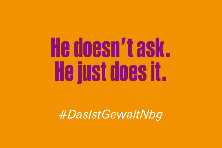 Bild © Stadt Nürnberg / Senatsverwaltung für Arbeit, Soziales, Gleichstellung, Integration, Vielfalt und Antidiskriminierung des Landes Berlin Claim "Er fragt nicht. Er tut es einfach." auf Englisch im Rahmen der Kampagne #DasIstGewaltNbg., Bild © Stadt Nürnberg / Senatsverwaltung für Arbeit, Soziales, Gleichstellung, Integration, Vielfalt und Antidiskriminierung des Landes Berlin