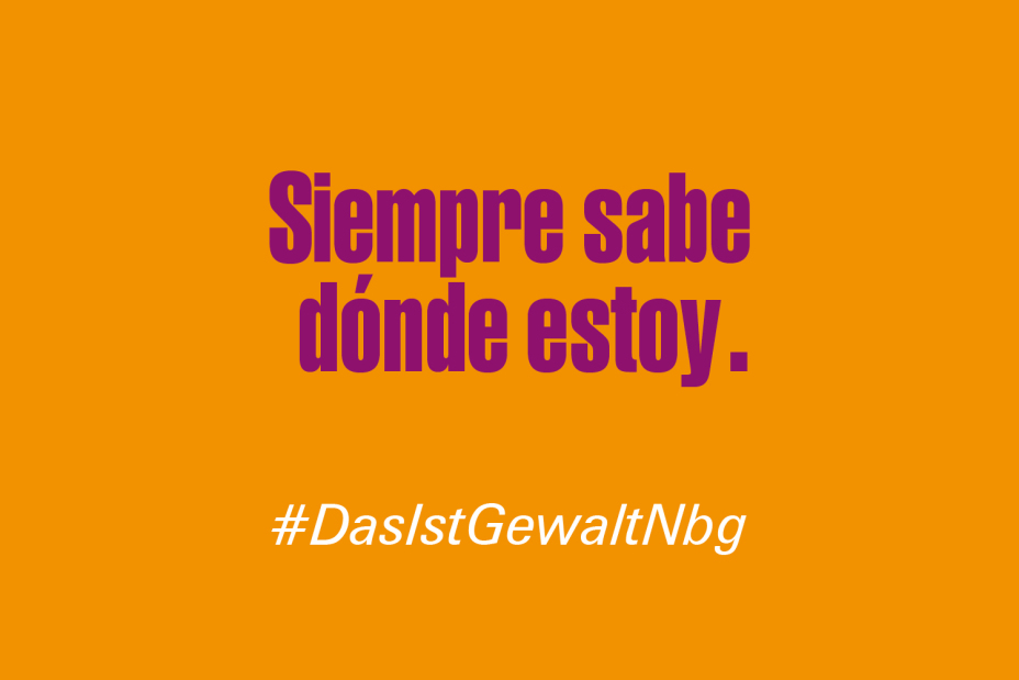 Bild © Stadt Nürnberg / Senatsverwaltung für Arbeit, Soziales, Gleichstellung, Integration, Vielfalt und Antidiskriminierung des Landes Berlin Claim "Er weiß immer, wo ich bin." auf Spanisch im Rahmen der Kampagne #DasIstGewaltNbg., Bild © Stadt Nürnberg / Senatsverwaltung für Arbeit, Soziales, Gleichstellung, Integration, Vielfalt und Antidiskriminierung des Landes Berlin