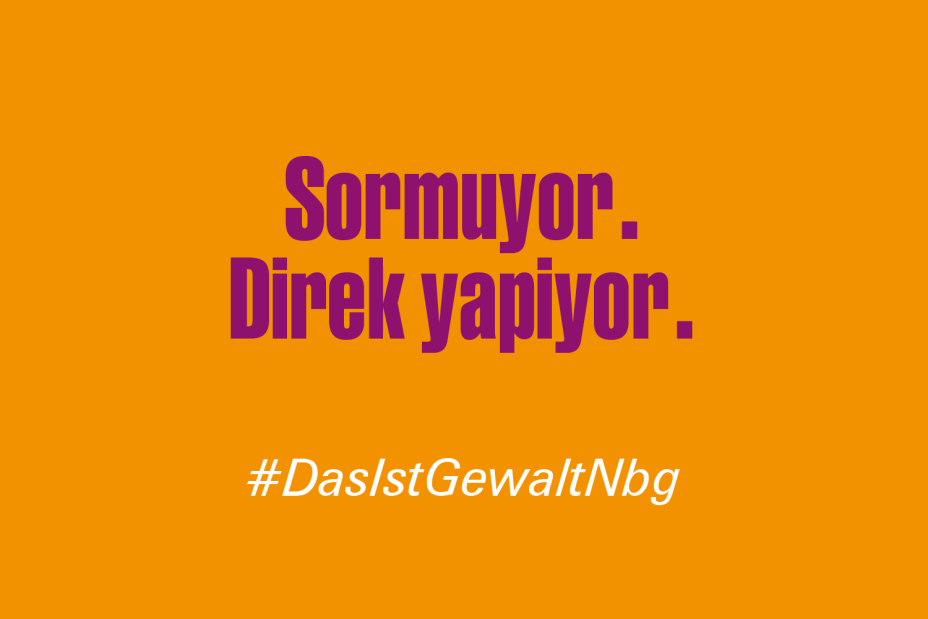 Bild © Stadt Nürnberg / Senatsverwaltung für Arbeit, Soziales, Gleichstellung, Integration, Vielfalt und Antidiskriminierung des Landes Berlin Claim "Er fragt nicht. Er tut es einfach." auf Türkisch im Rahmen der Kampagne #DasIstGewaltNbg., Bild © Stadt Nürnberg / Senatsverwaltung für Arbeit, Soziales, Gleichstellung, Integration, Vielfalt und Antidiskriminierung des Landes Berlin