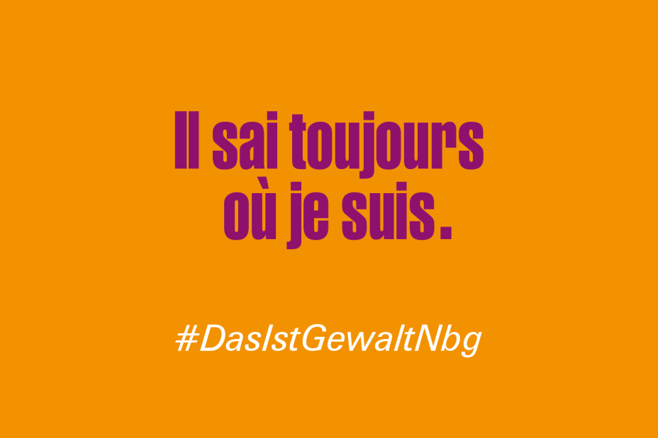 Bild © Stadt Nürnberg / Senatsverwaltung für Arbeit, Soziales, Gleichstellung, Integration, Vielfalt und Antidiskriminierung des Landes Berlin Claim "Er weiß immer, wo ich bin." auf Französisch im Rahmen der Kampagne #DasIstGewaltNbg., Bild © Stadt Nürnberg / Senatsverwaltung für Arbeit, Soziales, Gleichstellung, Integration, Vielfalt und Antidiskriminierung des Landes Berlin