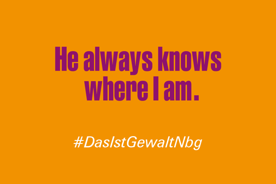 Bild © Stadt Nürnberg / Senatsverwaltung für Arbeit, Soziales, Gleichstellung, Integration, Vielfalt und Antidiskriminierung des Landes Berlin Claim "Er weiß immer, wo ich bin" auf Englisch im Rahmen der Kampagne #DasIstGewaltNbg., Bild © Stadt Nürnberg / Senatsverwaltung für Arbeit, Soziales, Gleichstellung, Integration, Vielfalt und Antidiskriminierung des Landes Berlin