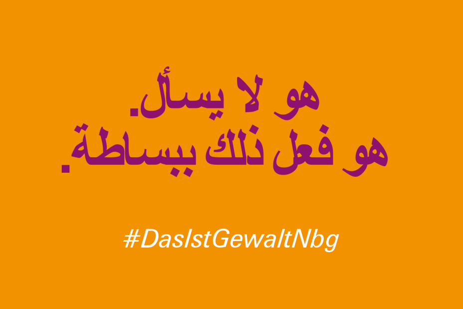 Bild © Stadt Nürnberg / Senatsverwaltung für Arbeit, Soziales, Gleichstellung, Integration, Vielfalt und Antidiskriminierung des Landes Berlin Claim "Er fragt nicht. Er tut es einfach." auf Arabisch im Rahmen der Kampagne #DasIstGewaltNbg., Bild © Stadt Nürnberg / Senatsverwaltung für Arbeit, Soziales, Gleichstellung, Integration, Vielfalt und Antidiskriminierung des Landes Berlin