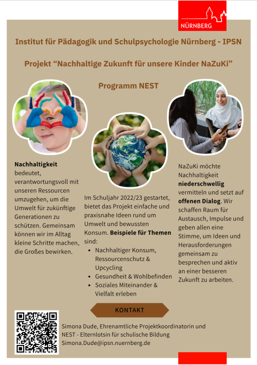 Der Flyer stellt das Projekt „Nachhaltige Zukunft für unsere Kinder – NaZuKi“ des Instituts für Pädagogik und Schulpsychologie Nürnberg (IPSN) vor.Im Mittelpunkt steht das Programm NEST, das sich mit Nachhaltigkeit im Alltag beschäftigt. Nachhaltigkeit bedeutet, verantwortungsvoll mit Ressourcen umzugehen und die Umwelt für kommende Generationen zu schützen. Behandelte Themenbereiche sind unter anderem: Nachhaltiger Konsum, Ressourcenschutz und Upcycling, Gesundheit und Wohlbefinden, Soziales Miteinander und Vielfalt erleben.Ziel des Projekts ist es, Nachhaltigkeit niederschwellig zu vermitteln, also für alle zugänglich zu machen.NaZuKi legt Wert auf offenen Dialog und Austausch, bietet Raum für Ideen, Impulse und Gespräche über Herausforderungen und Lösungen.Sie haben Interesse? Dann können Sie gerne Simona Dude, Ehrenamtliche Projektkoordinatorin unter folgender E-Mail: Simona.Dude@ipsn.nuernberg.de kontaktieren.